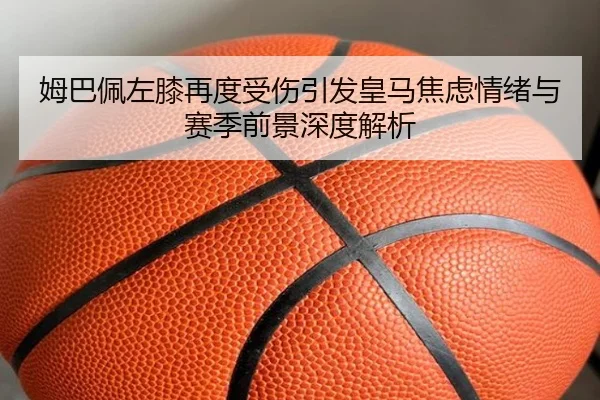 姆巴佩左膝再度受伤引发皇马焦虑情绪与赛季前景深度解析